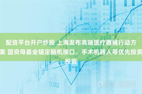 配资平台开户炒股 上海发布高端医疗器械行动方案 国资母基金锚定脑机接口、手术机器人等优先投资