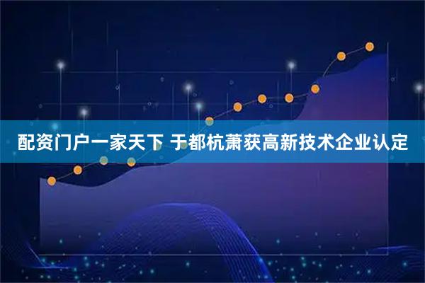 配资门户一家天下 于都杭萧获高新技术企业认定