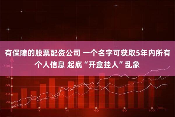 有保障的股票配资公司 一个名字可获取5年内所有个人信息 起底“开盒挂人”乱象