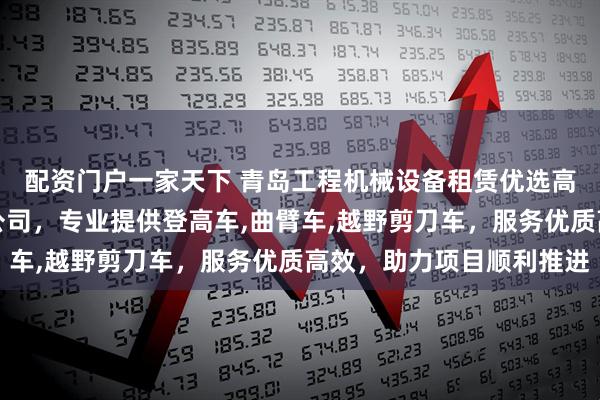 配资门户一家天下 青岛工程机械设备租赁优选高晟工程机械租赁有限公司，专业提供登高车,曲臂车,越野剪刀车，服务优质高效，助力项目顺利推进