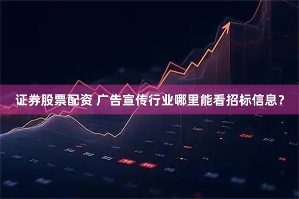 证券股票配资 广告宣传行业哪里能看招标信息？