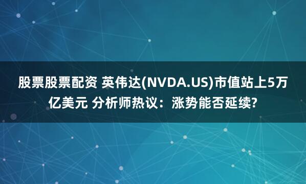 股票股票配资 英伟达(NVDA.US)市值站上5万亿美元 分析师热议：涨势能否延续?