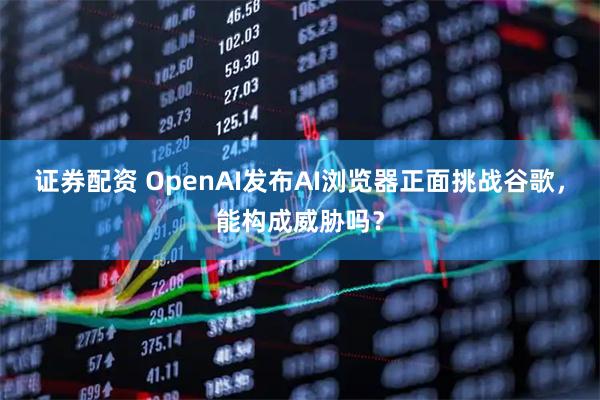 证券配资 OpenAI发布AI浏览器正面挑战谷歌，能构成威胁吗？