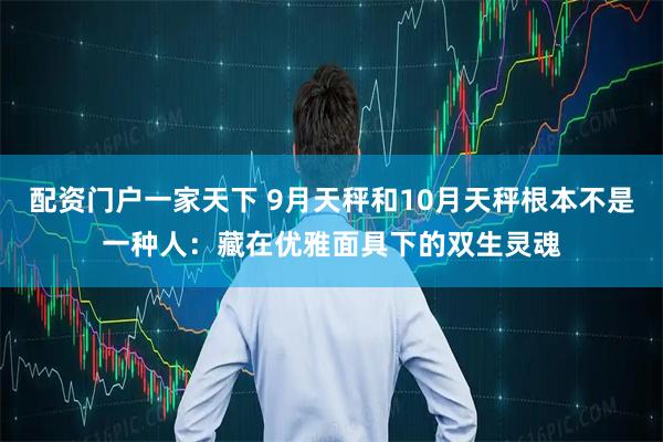 配资门户一家天下 9月天秤和10月天秤根本不是一种人：藏在优雅面具下的双生灵魂