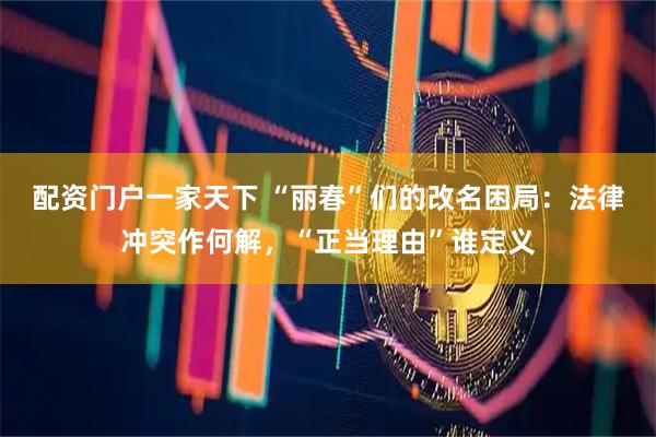 配资门户一家天下 “丽春”们的改名困局：法律冲突作何解，“正当理由”谁定义