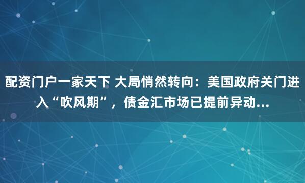 配资门户一家天下 大局悄然转向：美国政府关门进入“吹风期”，债金汇市场已提前异动...