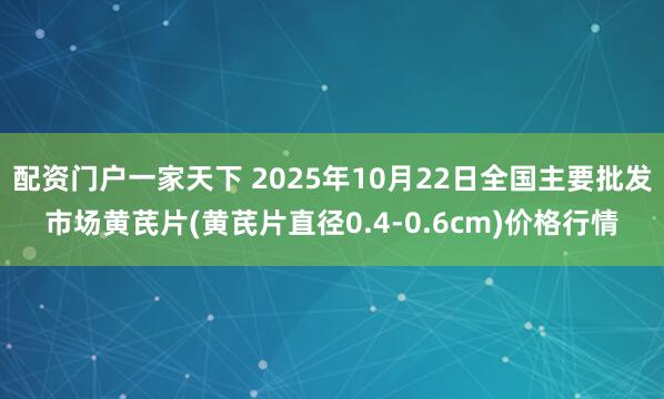配资门户一家天下 2025年10月22日全国主要批发市场黄芪片(黄芪片直径0.4-0.6cm)价格行情