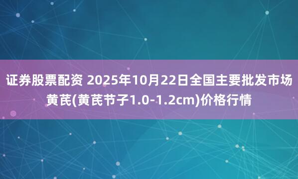 证券股票配资 2025年10月22日全国主要批发市场黄芪(黄芪节子1.0-1.2cm)价格行情