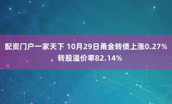 配资门户一家天下 10月29日甬金转债上涨0.27%，转股溢价率82.14%