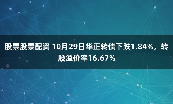 股票股票配资 10月29日华正转债下跌1.84%，转股溢价率16.67%