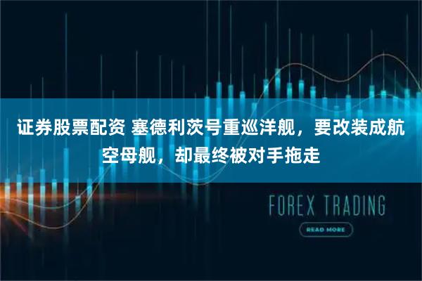 证券股票配资 塞德利茨号重巡洋舰，要改装成航空母舰，却最终被对手拖走