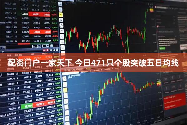 配资门户一家天下 今日471只个股突破五日均线