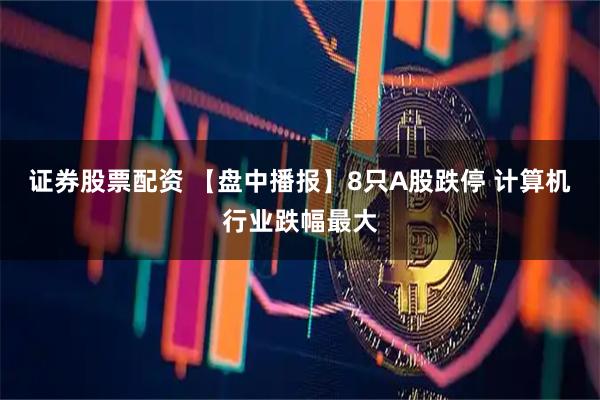证券股票配资 【盘中播报】8只A股跌停 计算机行业跌幅最大