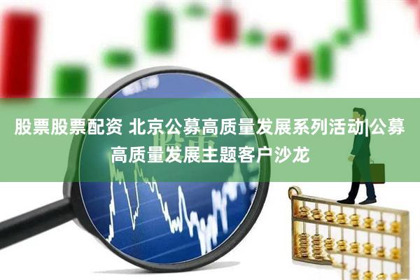 股票股票配资 北京公募高质量发展系列活动|公募高质量发展主题客户沙龙