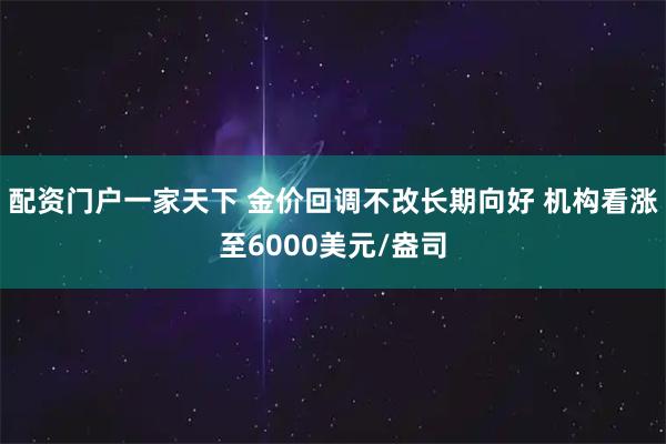 配资门户一家天下 金价回调不改长期向好 机构看涨至6000美元/盎司