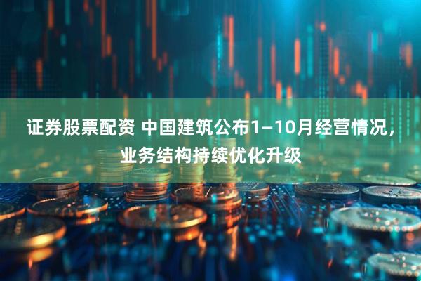 证券股票配资 中国建筑公布1—10月经营情况，业务结构持续优化升级