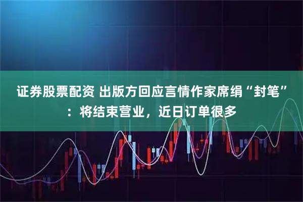 证券股票配资 出版方回应言情作家席绢“封笔”：将结束营业，近日订单很多