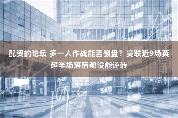 配资的论坛 多一人作战能否翻盘？曼联近9场英超半场落后都没能逆转