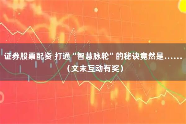 证券股票配资 打通“智慧脉轮”的秘诀竟然是……（文末互动有奖）