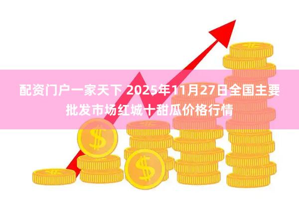 配资门户一家天下 2025年11月27日全国主要批发市场红城十甜瓜价格行情