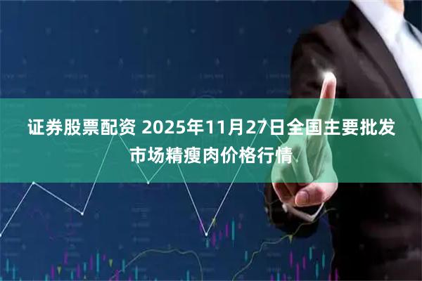 证券股票配资 2025年11月27日全国主要批发市场精瘦肉价格行情