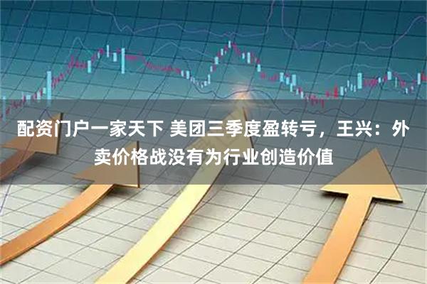 配资门户一家天下 美团三季度盈转亏，王兴：外卖价格战没有为行业创造价值