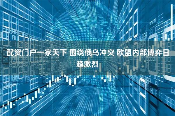 配资门户一家天下 围绕俄乌冲突 欧盟内部博弈日趋激烈