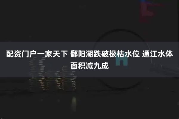 配资门户一家天下 鄱阳湖跌破极枯水位 通江水体面积减九成