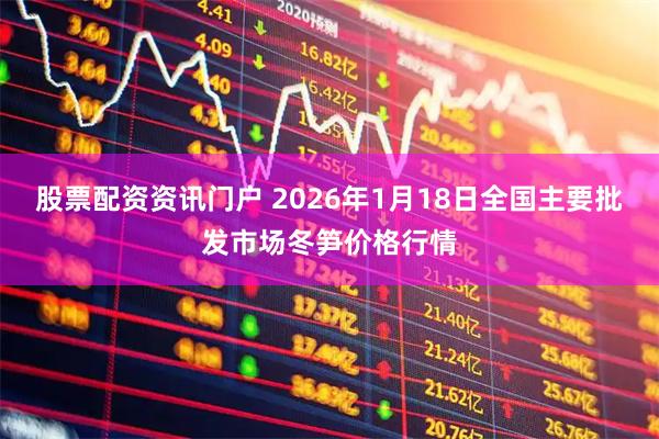 股票配资资讯门户 2026年1月18日全国主要批发市场冬笋价格行情