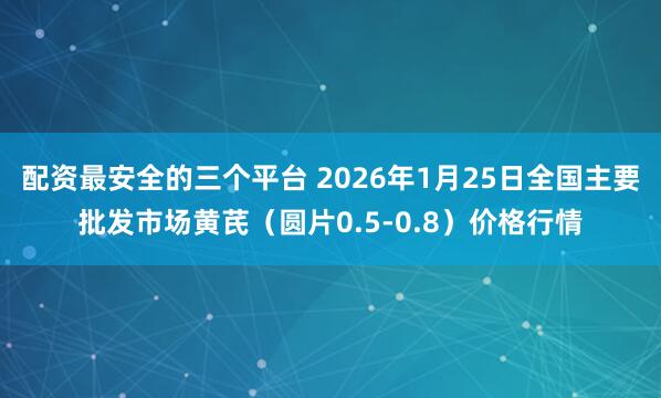 配资最安全的三个平台 2026年1月25日全国主要批发市场黄芪（圆片0.5-0.8）价格行情