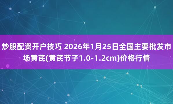 炒股配资开户技巧 2026年1月25日全国主要批发市场黄芪(黄芪节子1.0-1.2cm)价格行情