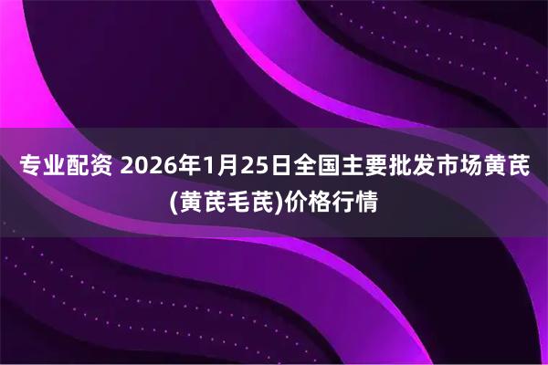 专业配资 2026年1月25日全国主要批发市场黄芪(黄芪毛芪)价格行情