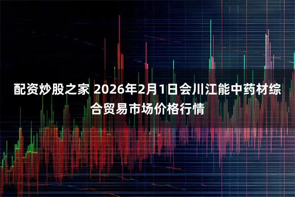 配资炒股之家 2026年2月1日会川江能中药材综合贸易市场价格行情