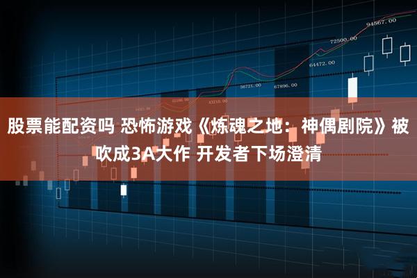 股票能配资吗 恐怖游戏《炼魂之地:神偶剧院》被吹成3A大作 开发者下场澄清