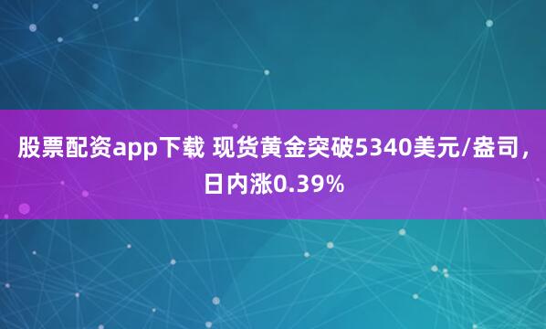 股票配资app下载 现货黄金突破5340美元/盎司，日内涨0.39%