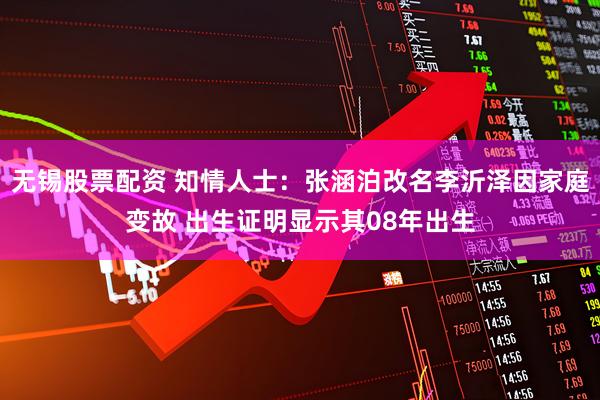 无锡股票配资 知情人士：张涵泊改名李沂泽因家庭变故 出生证明显示其08年出生