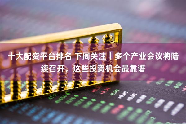 十大配资平台排名 下周关注丨多个产业会议将陆续召开，这些投资机会最靠谱