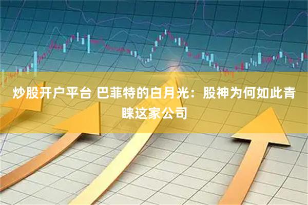 炒股开户平台 巴菲特的白月光：股神为何如此青睐这家公司
