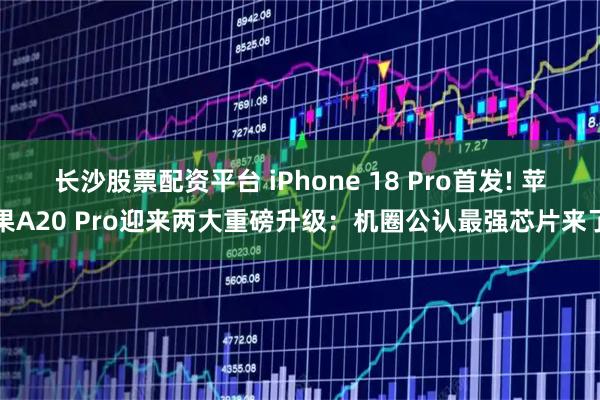 长沙股票配资平台 iPhone 18 Pro首发! 苹果A20 Pro迎来两大重磅升级：机圈公认最强芯片来了