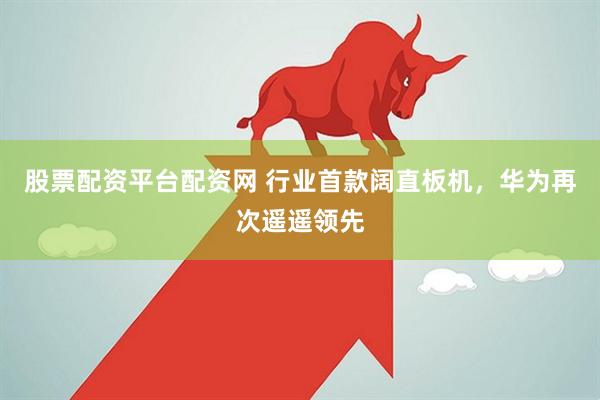 股票配资平台配资网 行业首款阔直板机，华为再次遥遥领先