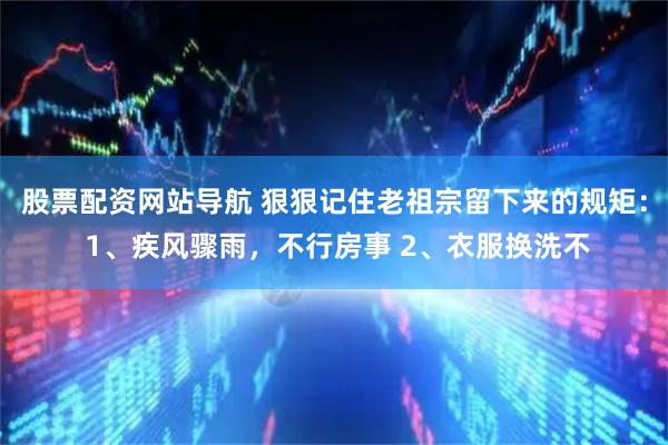 股票配资网站导航 狠狠记住老祖宗留下来的规矩： 1、疾风骤雨，不行房事 2、衣服换洗不