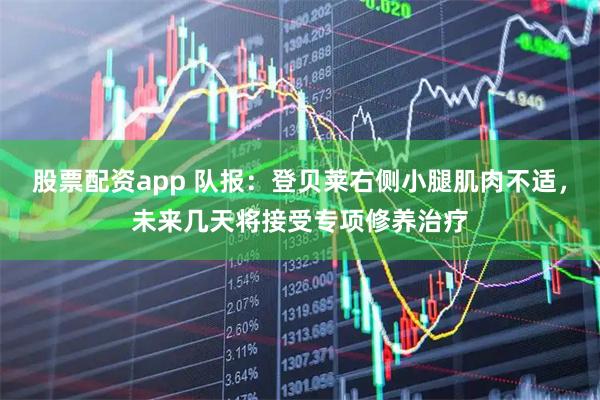 股票配资app 队报：登贝莱右侧小腿肌肉不适，未来几天将接受专项修养治疗