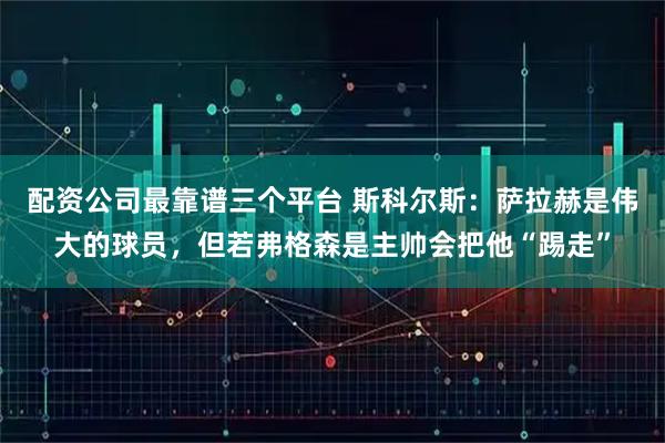 配资公司最靠谱三个平台 斯科尔斯：萨拉赫是伟大的球员，但若弗格森是主帅会把他“踢走”