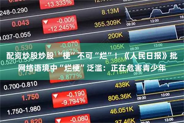 配资炒股炒股 “梗”不可“烂”!《人民日报》批网络语境中“烂梗”泛滥:正在危害青少年