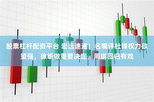 股票杠杆配资平台 宏远速递！名嘴评杜锋权力欲望强，徐昕做重要决定，周鹏回归有戏