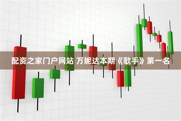 配资之家门户网站 万妮达本期《歌手》第一名