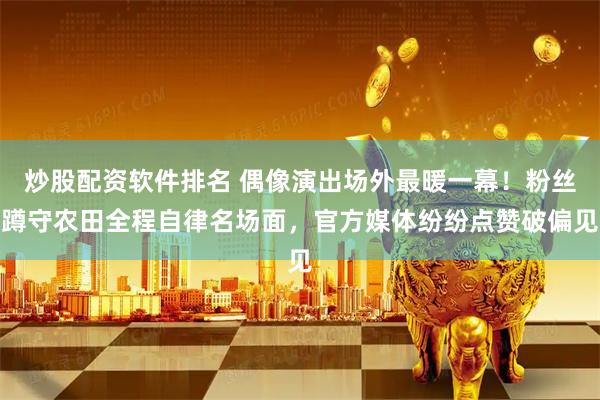炒股配资软件排名 偶像演出场外最暖一幕！粉丝蹲守农田全程自律名场面，官方媒体纷纷点赞破偏见