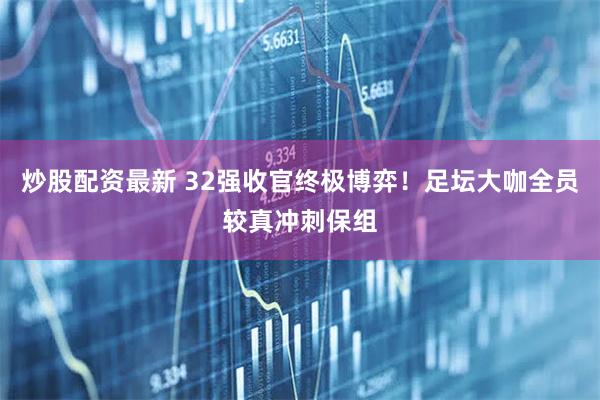 炒股配资最新 32强收官终极博弈！足坛大咖全员较真冲刺保组