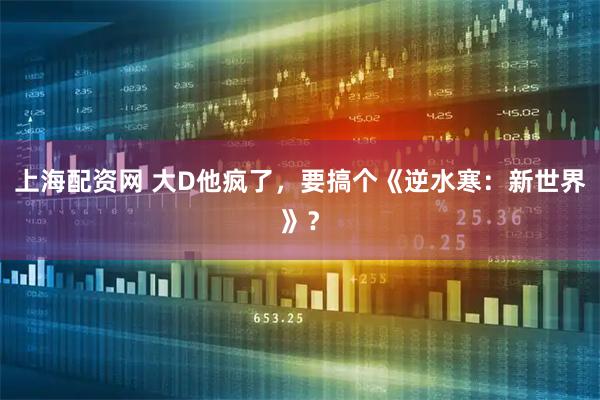 上海配资网 大D他疯了，要搞个《逆水寒：新世界》？