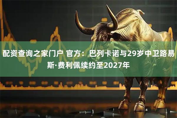 配资查询之家门户 官方：巴列卡诺与29岁中卫路易斯·费利佩续约至2027年